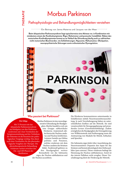 Morbus Parkinson Morbus Parkinson<br />Pathophysiologie und Behandlungsmöglichkeiten verstehen<br /><br />..... Mit 75 Prozent tritt das idiopatische Parkinsonsyndrom am häufigsten von den Parkinsonsyndromen auf. Zum Verständnis der Symptomentstehung und des Verhaltens<br />der Patienten ist die Kenntnis der pathologischen Vorgänge wichtig. Dies dient auch dem Verständnis für das pharmakologische Vorgehen der Therapie. Die physiotherapeutische Behandlung wiederum variiert zwischen den On- und Off-Phasen der Medikation..........<br /><br />*Publiziert: Zeitschrift für Physiotherapie 2021-05
