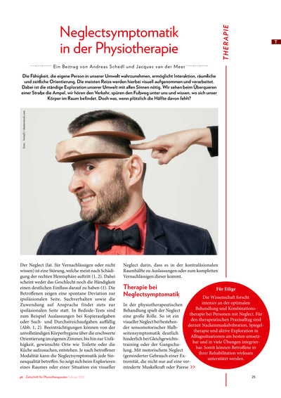 Neglectsymptomatik Neglectsymptomatik<br />Was, wenn plötzlich die Hälfte fehlt?<br /><br />..... Die Wissenschaft forscht intensiv an der optimalen Behandlung und Kombinationstherapie bei Personen mit Neglect. Für den therapeutischen Praxisalltag sind derzeit Nackenmuskelvibration, Spiegeltherapie und aktive Exploration in Alltagssituationen am besten umsetzbar und in viele Übungen integrierbar. Somit können Betroffene in ihrer Rehabilitation wirksam unterstützt werden. ..........<br /><br />*Publiziert: Zeitschrift für Physiotherapie 2022-02